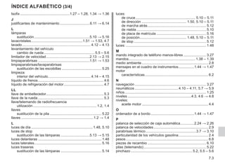 7.3
índice alfabético (3/4)
Isofix...................................................1.27 – 1.28, 1.34 → 1.36
J
justificantes de mantenimiento...............................6.11 → 6.14
L
lámparas
sustitución.........................................................5.10 → 5.16
lavacristales.
....................................................1.51 → 1.53, 4.7
lavado...................................................................... 4.12 – 4.13
levantamiento del vehículo
cambio de rueda.................................................... 5.5 – 5.6
limitador de velocidad.
............................................2.13 → 2.15
limpiaparabrisas.....................................................1.51 → 1.53
limpiaparabrisas/lavaparabrisas
sustitución de las escobillas......................................... 5.25
limpieza:
interior del vehículo.
........................................... 4.14 – 4.15
líquido de frenos................................................................... 4.6
líquido de refrigeración del motor......................................... 4.7
LL
llave de embellecedor.......................................................... 5.3
llave de la rueda................................................................... 5.3
llave/telemando de radiofrecuencia
utilización................................................................. 1.2, 1.4
llaves
sustitución de la pila..................................................... 5.22
llaves..........................................................................1.2 → 1.4
L
luces de día............................................................... 1.48, 5.10
luces de stop
sustitución de las lámparas..............................5.13 → 5.15
luces delanteras................................................................. 1.48
luces laterales.................................................................... 5.16
luces traseras
sustitución de las lámparas.......................................... 5.14
luces:
de cruce............................................................. 5.10 – 5.11
de dirección.............................................. 1.50, 5.10 – 5.11
de marcha atrás............................................................ 5.12
de niebla....................................................................... 5.10
de placa de matrícula................................................... 5.16
de posición.
............................................... 1.48, 5.10 – 5.11
de stop.......................................................................... 5.12
luces:.................................................................................. 1.48
M
mando integrado de teléfono manos-libres........................ 3.27
mandos.
................................................................... 1.38 – 1.39
medio ambiente.................................................................... 2.8
mensajes en el cuadro de instrumentos.
................1.44 → 1.47
motor
características.
................................................................ 6.2
N
navegación......................................................................... 3.27
neumáticos.............................................4.10 – 4.11, 5.7 → 5.9
niños................................................................................... 1.25
niveles.................................................................4.3, 4.6 → 4.8
niveles:
aceite motor.................................................................... 4.4
O
ordenador de a bordo.............................................1.44 → 1.47
P
palanca de selección de caja automática.
..............2.24 → 2.26
palanca de velocidades........................................................ 2.9
parabrisas térmico....................................................3.7 → 3.10
particularidad de los vehículos gasolina.
.............................. 2.4
pesos.................................................................................... 6.8
piezas de recambio............................................................ 6.10
pilas (telemando)................................................................ 5.22
pinchazo............................................................... 5.2, 5.5 – 5.6
 