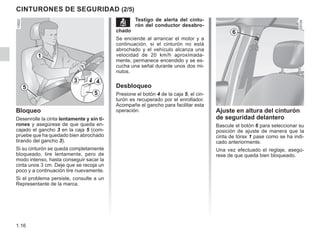 1.16
ç Testigo de alerta del cintu-
rón del conductor desabro-
chado
Se enciende al arrancar el motor y a
continuación, si el cinturón no está
abrochado y el vehículo alcanza una
velocidad de 20 km/h aproximada-
mente, permanece encendido y se es-
cucha una señal durante unos dos mi-
nutos.
Desbloqueo
Presione el botón 4 de la caja 5, el cin-
turón es recuperado por el enrollador.
Acompañe el gancho para facilitar esta
operación. Ajuste en altura del cinturón
de seguridad delantero
Bascule el botón 6 para seleccionar su
posición de ajuste de manera que la
cinta de tórax 1 pase como se ha indi-
cado anteriormente.
Una vez efectuado el reglaje, asegú-
rese de que queda bien bloqueado.
CINTURONES DE SEGURIDAD (2/5)
Bloqueo
Desenrolle la cinta lentamente y sin ti-
rones y asegúrese de que queda en-
cajado el gancho 3 en la caja 5 (com-
pruebe que ha quedado bien abrochado
tirando del gancho 3).
Si su cinturón se queda completamente
bloqueado, tire lentamente, pero de
modo intenso, hasta conseguir sacar la
cinta unos 3 cm. Deje que se recoja un
poco y a continuación tire nuevamente.
Si el problema persiste, consulte a un
Representante de la marca.
1
3 4
5
5
6
 