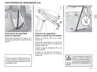1.17
Cinturones de seguridad
traseros laterales
Desenrolle lentamente el cinturón 7 y
encaje el gancho 8 en el cajetín de blo-
queo 9.
Para una buena eficacia de los cin-
turones traseros, asegúrese de que
la banqueta trasera queda bien blo-
queada ➥ 3.20.
Tras manipular los asientos
traseros, verifique siempre
el buen posicionamiento y
el correcto funcionamiento
de los cinturones de seguridad tra-
seros.
CINTURONES DE SEGURIDAD (3/5)
9
8
7
13
12
10
11
10 12
14
15
Cinturón de seguridad
trasero central con enrollador
Saque el gancho 13 de su aloja-
miento 12.
Desenrolle lentamente la cinta 10 y
encaje el gancho 13 en el cajetín de
bloqueo negro 14.
Encaje el gancho deslizante 11 en el
cajetín rojo 15.
Cuando no se utilice el cinturón, in-
troduzca el gancho 13 en el aloja-
miento 12.
 
