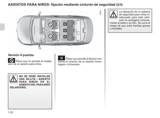 1.32
ASIENTOS PARA NIÑOS: fijación mediante cinturón de seguridad (2/3)
¬Plaza que permite la fijación me-
diante el cinturón de un asiento homo-
logado «Universal».
Versión 4 puertas
²Plaza que no permite la instala-
ción de un asiento para niños.
NO SE DEBE INSTALAR
UNA SILLITA / ASIENTO
PARA NIÑOS EN EL
ASIENTO DEL PASAJERO
DELANTERO.
La utilización de un sistema
de seguridad para niños in-
adecuado para este vehí-
culo no protegerá correcta-
mente al bebé o al niño. Se corre el
riesgo de que sufra heridas graves
o mortales.
 