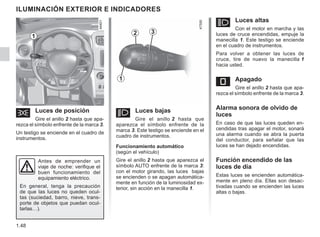 1.48
ILUMINACIÓN EXTERIOR E INDICADORES
š Luces de posición
Gire el anillo 2 hasta que apa-
rezca el símbolo enfrente de la marca 3.
Un testigo se enciende en el cuadro de
instrumentos.
á Luces altas
Con el motor en marcha y las
luces de cruce encendidas, empuje la
manecilla 1. Este testigo se enciende
en el cuadro de instrumentos.
Para volver a obtener las luces de
cruce, tire de nuevo la manecilla 1
hacia usted.
e Apagado
Gire el anillo 2 hasta que apa-
rezca el símbolo enfrente de la marca 3.
Alarma sonora de olvido de
luces
En caso de que las luces queden en-
cendidas tras apagar el motor, sonará
una alarma cuando se abra la puerta
del conductor, para señalar que las
luces se han dejado encendidas.
Función encendido de las
luces de día
Estas luces se encienden automática-
mente en pleno día. Ellas son desac-
tivadas cuando se encienden las luces
altas o bajas.
1
2 3
1
k Luces bajas
Gire el anillo 2 hasta que
aparezca el símbolo enfrente de la
marca 3. Este testigo se enciende en el
cuadro de instrumentos.
Funcionamiento automático
(según el vehículo)
Gire el anillo 2 hasta que aparezca el
símbolo AUTO enfrente de la marca 3:
con el motor girando, las luces bajas
se encienden o se apagan automática-
mente en función de la luminosidad ex-
terior, sin acción en la manecilla 1.
Antes de emprender un
viaje de noche: verifique el
buen funcionamiento del
equipamiento eléctrico.
En general, tenga la precaución
de que las luces no queden ocul-
tas (suciedad, barro, nieve, trans-
porte de objetos que puedan ocul-
tarlas…).
 