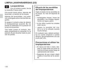 1.52
Eficacia de las escobillas
del limpiaparabrisas
Vigile el estado de las escobillas de
los limpia. Su vida útil depende de
usted:
– manténgalas limpias: limpie las
escobillas y los cristales regular-
mente con agua y jabón;
– no las utilice cuando los cristales
estén secos;
– separe la escobilla del cris-
tal si no la ha utilizado durante
mucho tiempo.
En cualquier caso, deberá cambiar-
los en cuanto empiecen a perder
eficacia: aproximadamente una vez
al año (➥ 5.25).
Precauciones al utilizar los
limpiaparabrisas
– En época de hielo o nieve, des-
peje el cristal antes de poner en
marcha el limpia (existe riesgo de
calentamiento del motor);
– Asegúrese de que ningún objeto
impida el recorrido de la escobi-
lla.
s Lavaparabrisas
Con el contacto puesto, tire de
la manecilla 1 hacia usted.
Una acción breve activa, además del
lavacristal, un barrido de los limpias.
Además del lavacristales, una pulsa-
ción prolongada activa tres barridos se-
guidos.
Si apaga el contacto antes de detener
el limpiaparabrisas (posición A), los
limpias se detendrán en la posición en
la que se encuentren.
Tras haber puesto el contacto, des-
place simplemente la manecilla 1 a la
posición A para llevarlas hasta la posi-
ción de parada.
LIMPIA-LAVAPARABRISAS (2/2)
 