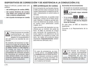 2.10
DISPOSITIVOS DE CORRECCIÓN Y DE ASISTENCIA A LA CONDUCCIÓN (1/3)
Anomalías de funcionamiento
– Si durante la circulación aparece en
el cuadro de instrumentos el testigo
x, el frenado sigue estando
garantizado;
– Si los testigos xy Dse vi-
sualizan en el cuadro de instrumen-
tos, indica un fallo de los disposi-
tivos de frenado.
En este caso, el ABS se desactiva
igualmente.
Consulte a un Representante de la
marca.
Según el vehículo, pueden estar com-
puestos:
– del antibloqueo de ruedas (ABS);
– del control dinámico de conduc-
ción (ESC) con control de subvi-
rado y sisema antipatinado;
– de la ayuda al arranque en cuesta.
Estas funciones son ayudas
suplementarias en caso
de conducción crítica para
adaptar el comportamiento
del vehículo a la voluntad de con-
ducción.
No obstante, las funciones no inter-
vienen en el lugar del conductor. No
amplían los límites del vehículo y
no deben incitar a ir más deprisa.
No pueden por tanto, en ningún
caso, sustituir la vigilancia ni la res-
ponsabilidad del conductor durante
las maniobras (el conductor debe
estar siempre atento a los aconte-
cimientos imprevistos que pueden
darse durante la conducción).
El frenado de emergen-
cia reduce bruscamente
la velocidad del vehículo.
Asegúrese de que esa
acción sea compatible con las con-
diciones de circulación del tráfico.
ABS (antibloqueo de ruedas)
En el momento de una frenada intensa,
el ABS permite evitar el bloqueo de las
ruedas optimizando la distancia de fre-
nado, manteniendo el control sobre el
vehículo.
En estas condiciones, es posible evitar
obstáculos, incluso con el freno accio-
nado. Además, el sistema permite opti-
mizar las distancias de parada, incluso
en suelos poco adherentes (suelo
mojado, etc.).
Cada activación del dispositivo se ma-
nifiesta por un temblor del pedal de
freno. El ABS no permite en ningún
caso aumentar las prestaciones «fí-
sicas» ligadas a la adherencia de los
neumáticos con respecto al suelo. Por
tanto, las reglas de prudencia deben
respetarse imperativamente (distan-
cias entre los vehículos, etc.).
En caso de emergencia, se reco-
mienda aplicar una presión fuerte
y continua sobre el pedal del freno.
No es necesario accionar el pedal
en pisadas sucesivas (bombeo). El
ABS modulará el esfuerzo aplicado
en el sistema de frenado.
 