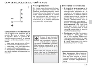 2.25
CAJA DE VELOCIDADES AUTOMÁTICA (2/3)
Casos particulares
En ciertos casos de conducción (que,
por ejemplo, impliquen la protección del
motor) el propio «automatismo» puede
imponer la marcha. Igualmente, para
evitar «falsas maniobras», el cambio
de marcha puede ser rechazado por
«el automatismo»: en este caso la vi-
sualización de la relación parpadea
unos segundos para avisarle.
Conducción en modo manual
Con la palanca de selección en la
posición D, lleve la palanca hacia
la izquierda hasta la posición M.
Impulsiones sucesivas en la palanca
permiten cambiar de velocidad manual-
mente:
– para pasar a una marcha inferior,
dé unas impulsiones hacia delante;
– para pasar a una marcha superior,
dé unas impulsiones hacia atrás.
La relación de la velocidad metida apa-
rece en la pantalla del cuadro de ins-
trumentos.
En caso de que choque el
bastidor del vehículo al rea-
lizar maniobras (ejemplo:
contacto con un bolardo,
un bordillo sobreelevado u otro mo-
biliario urbano) puede dañar el ve-
hículo (ejemplo: deformación de un
eje).
Para evitar los riesgos de acci-
dente, haga que un Representante
de la marca controle su vehículo.
Situaciones excepcionales
– Si el perfil de la carretera y su si-
nuosidad no le permiten mante-
nerse en modo automático (ej.: en
montaña), le aconsejamos pasar al
modo manual. Se trata de evitar los
cambios sucesivos de marcha re-
queridos por el «automatismo» en
subidas, y obtener un freno motor en
caso de descensos prolongados.
– Cuando conduzca por una carre-
tera deslizante o de baja adhe-
rencia, para evitar el patinado al
arrancar, conviene pasar a modo
manual M y seleccionar la segunda
marcha antes de acelerar.
– Con tiempo muy frío (temperatura
por debajo de – 20 °C), para evitar
que el motor se cale, espere unos
instantes antes de abandonar la po-
sición P y poner la palanca en D o en
R, y evite las aceleraciones fuertes
durante los primeros minutos.
Con tiempo muy frío, el sistema
puede impedir el paso de las mar-
chas en modo manual el tiempo
necesario para que la caja de velo-
cidades alcance la temperatura co-
rrecta.
 