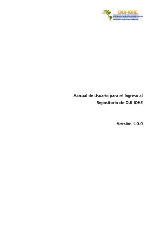 Manual de Usuario para el Ingreso al
           Repositorio de OUI-IOHE




                      Versión 1.0.0
 
