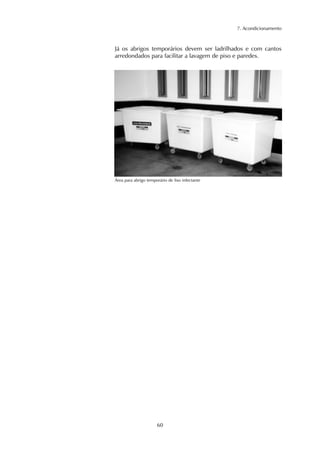 7. Acondicionamento 
Já os abrigos temporários devem ser ladrilhados e com cantos 
arredondados para facilitar a lavagem de piso e paredes. 
Área para abrigo temporário de lixo infectante 
60 
 