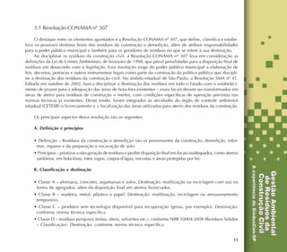 11
3.1 Resolução CONAMA nº 307
O destaque entre os elementos apontados é a Resolução CONAMA nº 307, que define, classifica e estabe-
lece os possíveis destinos finais dos resíduos da construção e demolição, além de atribuir responsabilidades
para o poder público municipal e também para os geradores de resíduos no que se refere à sua destinação.
Ao disciplinar os resíduos da construção civil, a Resolução CONAMA nº 307 leva em consideração as
definições da Lei de Crimes Ambientais, de fevereiro de 1998, que prevê penalidades para a disposição final de
resíduos em desacordo com a legislação. Essa resolução exige do poder público municipal a elaboração de
leis, decretos, portarias e outros instrumentos legais como parte da construção da política pública que discipli-
ne a destinação dos resíduos da construção civil. No âmbito estadual de São Paulo, a Resolução SMA nº 41.
Editada em outubro de 2002, busca disciplinar a destinação dos resíduos em todo o Estado com o estabeleci-
mento de prazos para a adequação das áreas de bota-fora existentes – esses locais devem ser transformados em
áreas de aterro para resíduos de construção e inertes, com condições específicas de operação previstas nas
normas técnicas já existentes. Desse modo, foram integrados às atividades do órgão de controle ambiental
estadual (CETESB) o licenciamento e a fiscalização das áreas utilizadas para aterro dos resíduos da construção.
Os principais aspectos dessa resolução são os seguintes:
A. Definição e princípios
• Definição – Resíduos da construção e demolição são os provenientes da construção, demolição, refor-
mas, reparos e da preparação e escavação de solo.
• Princípios – priorizar a não-geração de resíduos e proibir disposição final em locais inadequados, como aterros
sanitários, em bota-foras, lotes vagos, corpos-d’água, encostas e áreas protegidas por lei.
B. Classificação e destinação
• Classe A – alvenaria, concreto, argamassas e solos. Destinação: reutilização ou reciclagem com uso na
forma de agregados, além da disposição final em aterros licenciados.
• Classe B – madeira, metal, plástico e papel. Destinação: reutilização, reciclagem ou armazenamento
temporário.
• Classe C – produtos sem tecnologia disponível para recuperação (gesso, por exemplo). Destinação:
conforme norma técnica específica.
• Classe D – resíduos perigosos (tintas, óleos, solventes etc.), conforme NBR 10004:2004 (Resíduos Sólidos
– Classificação). Destinação: conforme norma técnica específica.
 