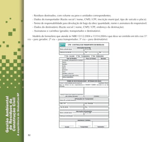 32
- Resíduos destinados, com volume ou peso e unidades correspondentes;
- Dados do transportador (Razão social / nome, CNPJ / CPF, inscrição municipal, tipo de veículo e placa);
- Termo de responsabilidade para devolução de bags da obra: quantidade, nome e assinatura do responsável;
- Dados do destinatário (Razão social / nome, CNPJ / CPF, endereço da destinação);
- Assinaturas e carimbos (gerador, transportador e destinatário).
Modelo de formulário que atende às NBR 15112:2004 a 15114:2004 e que deve ser emitido em três vias (1ª
via – para gerador; 2ª via – para transportador; 3ª via – para destinatário):
 