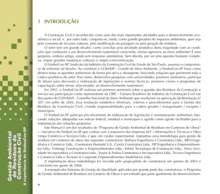 6
1 INTRODUÇÃO
A Construção Civil é reconhecida como uma das mais importantes atividades para o desenvolvimento eco-
nômico e social, e, por outro lado, comporta-se, ainda, como grande geradora de impactos ambientais, quer seja
pelo consumo de recursos naturais, pela modificação da paisagem ou pela geração de resíduos.
O setor tem um grande desafio: como conciliar uma atividade produtiva desta magnitude com as condi-
ções que conduzam a um desenvolvimento sustentável consciente, menos agressivo ao meio ambiente? É uma
pergunta, embora antiga, ainda sem respostas satisfatórias. Sem dúvida, por ser uma questão bastante comple-
xa, requer grandes mudanças culturais e ampla conscientização.
O SindusCon-SP, Sindicato da Indústria da Construção Civil do Estado de São Paulo, assumiu o compromis-
so de enfrentar tal desafio. Ao constituir o COMASP - Comitê de Meio Ambiente, o SindusCon-SP fixou como
diretriz tratar as questões ambientais de forma pró-ativa e abrangente, buscando soluções que permeiem toda a
cadeia produtiva do setor. Para tanto, desenvolve pesquisas com universidades, promove seminários, participa
de fóruns para discussão e elaboração de legislações e normas técnicas, promove cursos e programas de
capacitação sobre temas relacionados ao desenvolvimento sustentável.
Em 2001, o SindusCon-SP realizou um primeiro seminário sobre a questão dos Resíduos da Construção e
iniciou sua participação como representante da CBIC - Câmara Brasileira da Indústria da Construção Civil nas
discussões do CONAMA - Conselho Nacional do Meio Ambiente que resultaram na aprovação da Resolução nº
307, em julho de 2002. Essa resolução estabelece diretrizes, critérios e procedimentos para a Gestão dos
Resíduos da Construção Civil, criando responsabilidades para a cadeia gerador / transportador / receptor /
municípios.
O SindusCon-SP participa pró-ativamente da elaboração de legislações e normatizações ambientais, bus-
cando soluções adequadas nas esferas federal, estadual e municipais e agindo como agente facilitador para a
implantação das soluções propostas.
Este Manual é um dos resultados do “Programa de Gestão Ambiental de Resíduos em Canteiros de Obras”
— iniciativa do SindusCon-SP que contou com a assessoria das empresas I&T – Informações e Técnicas e Obra
Limpa Comércio e Serviços Ltda. e que, em caráter experimental, implantou uma metodologia para gestão de
resíduos em canteiros de obras das seguintes construtoras: Barbara Engenharia e Construtora Ltda., BKO Enge-
nharia e Comércio Ltda., Construtora Humaitá S.A., Cyrela Construtora Ltda., DP Engenharia e Empreendimen-
tos Ltda., Fortenge Construções e Empreendimentos Ltda., InMax Tecnologia de Construção Ltda., Sinco Soci-
edade Incorporadora e Construtora Ltda., Souen & Nahas Construtora e Incorporadora Ltda., Tecnisa Engenharia
e Comércio Ltda e Tecnum & Corporate Empreendimentos Imobiliários Ltda.
A implantação dessa metodologia foi iniciada pelo grupo-piloto de construtoras em janeiro de 2003 e
concluída em agosto de 2004.
A exemplo dos Sistemas de Gestão da Qualidade aplicados por grande parte das construtoras, o Programa
de Gestão Ambiental de Resíduos em Canteiro de Obras é um método que parte igualmente do desenvolvimen-
 