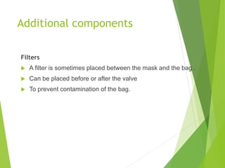 Additional components
Filters
 A filter is sometimes placed between the mask and the bag .
 Can be placed before or after the valve
 To prevent contamination of the bag.
 