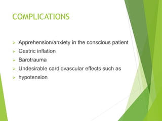 COMPLICATIONS
 Apprehension/anxiety in the conscious patient
 Gastric inflation
 Barotrauma
 Undesirable cardiovascular effects such as
 hypotension
 