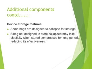 Additional components
contd......
Device storage features
▶ Some bags are designed to collapse for storage.
▶ A bag not designed to store collapsed may lose
elasticity when stored compressed for long periods,
reducing its effectiveness.
 