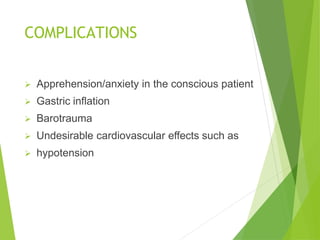 COMPLICATIONS
 Apprehension/anxiety in the conscious patient
 Gastric inflation
 Barotrauma
 Undesirable cardiovascular effects such as
 hypotension
 