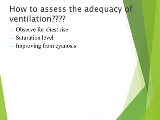 ⦁ Observe for chest rise
⦁ Saturation level
⦁ Improving from cyanosis
 