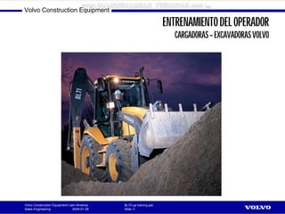 Volvo Construction Equipment Latin America
Sales Engineering 2004-01-26
Volvo Construction Equipment
BL70 op training.ppt
Slide 1/
ENTRENAMIENTODELOPERADOR
CARGADORAS–EXCAVADORASVOLVO
 