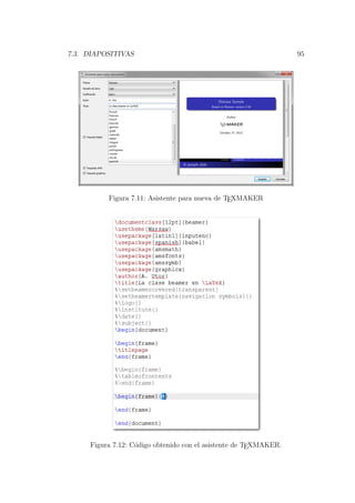 7.3. DIAPOSITIVAS 95
Figura 7.11: Asistente para nueva de TEXMAKER
Figura 7.12: C´odigo obtenido con el asistente de TEXMAKER.
 