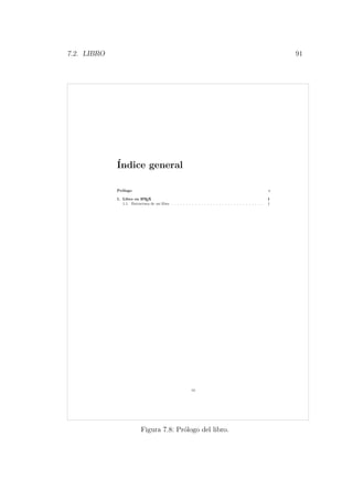7.2. LIBRO 91
´Indice general
Pr´ologo I
1. Libro en LATEX 1
1.1. Estructura de un libro . . . . . . . . . . . . . . . . . . . . . . . . . . . . . . . 1
iii
Figura 7.8: Pr´ologo del libro.
 