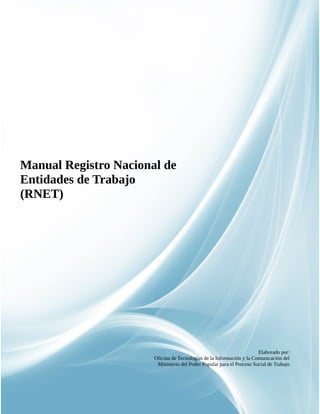 1
Manual Registro Nacional de
Entidades de Trabajo
(RNET)
Elaborado por:
Oficina de Tecnologías de la Información y la Comunicación del
Ministerio del Poder Popular para el Proceso Social de Trabajo
 