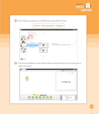 113 
ANEXOS 
Para empezar a programar, se deberá hacer click sobre el menú 
Archivo > Nuevo proyecto > Programa 
Esta será la pantalla en la que podrá empezar a programar las instrucciones para el 
robot construido. 
13 
14 
 