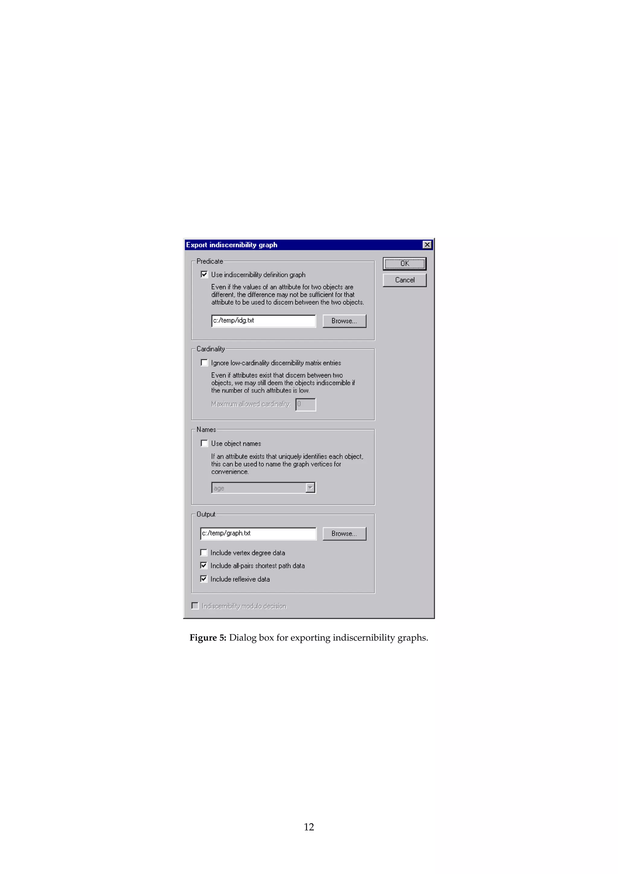 TIP Integer and float attributes are exported as integer and float values. For string attributes, 
the integer codes used internally are exported. 
Dialogs: Figure 3. 
Keywords: FILENAME (String). 
Signature: DecisionTable ! DecisionTable 
Example: The following MATLAB command sequence will load an exported table into MATLAB and 
generate a 2D plot of attribute number 1 against attribute number 5. 
 load table.txt 
 plot(table(:, 1), table(:, 5), ’*’) 
Each data point in the plot will be marked with an asterisk. For a piecewise linear graph, 
omit the last argument to the plot command. 
4.4.4 IExportIPlain format... 
Name: MyDecisionTableExporter 
Description: Exports an information system to an ASCII file in a plain and simple, tabular format. The 
inverse of the algorithm described in Appendix A.2.1. 
Dialogs: Figure 3. 
Keywords: FILENAME (String). 
Signature: DecisionTable ! DecisionTable 
4.4.5 IExportIIndiscernibility graph... 
Name: IndiscernibilityGraphExporter 
Description: Exports the system’s indiscernibility graph to a format recognized by the GraphViz suite of 
graph visualization programs [16]. The graph can be used for clustering and unsupervised 
learning.3 
Support for IDGs4 is provided. The syntax for specifying IDGs is described in Appendix A.5. 
If there is a masked attribute in the information system that assigns unique names to objects, 
the name of this attribute can be specified to name the vertices in the exported graph. 
If specified, the output file can also contain vertex degree data as well as all-pairs shortest 
path (APSP) data. Floyd’s algorithm5 is used to compute the APSP data. The APSP data can 
be used to define a distance metric for clustering [37]. 
TIP ROSETTA currently requires that the IDGs are reflexive and symmetric. It is the user’s 
responsibility to see to this when defining the IDGs. 
Dialogs: Figure 5. 
Keywords: IDG (Boolean), IDG.FILENAME (String), NAMES (Boolean), NAMES.ATTRIBUTE (String), MODULO.DECISION 
(Boolean), FILENAME(String), DATA.REFLEXIVE (Boolean), DATA.DEGREE (Boolean), DATA.APSP (Boolean), CAR-DINALITY 
(Boolean), CARDINALITY.THRESHOLD (Integer). 
Signature: DecisionTable ! DecisionTable 
3Algorithms for generating visually pleasing graph layouts exist that operate by constructing a virtual physical model and running 
an iterative solver to find a low-energy configuration [14, 21, 15]. For clustering, the spatial layout of each vertex is really irrelevant, it is 
the distribution of edges between the vertices that is of interest. Visualization greatly aids understanding, though. 
4Indiscernibility definition graphs. See Øhrn [26, page 43] for details. 
5Note that this algorithm has a time complexity of O(|U|3). 
11 
 