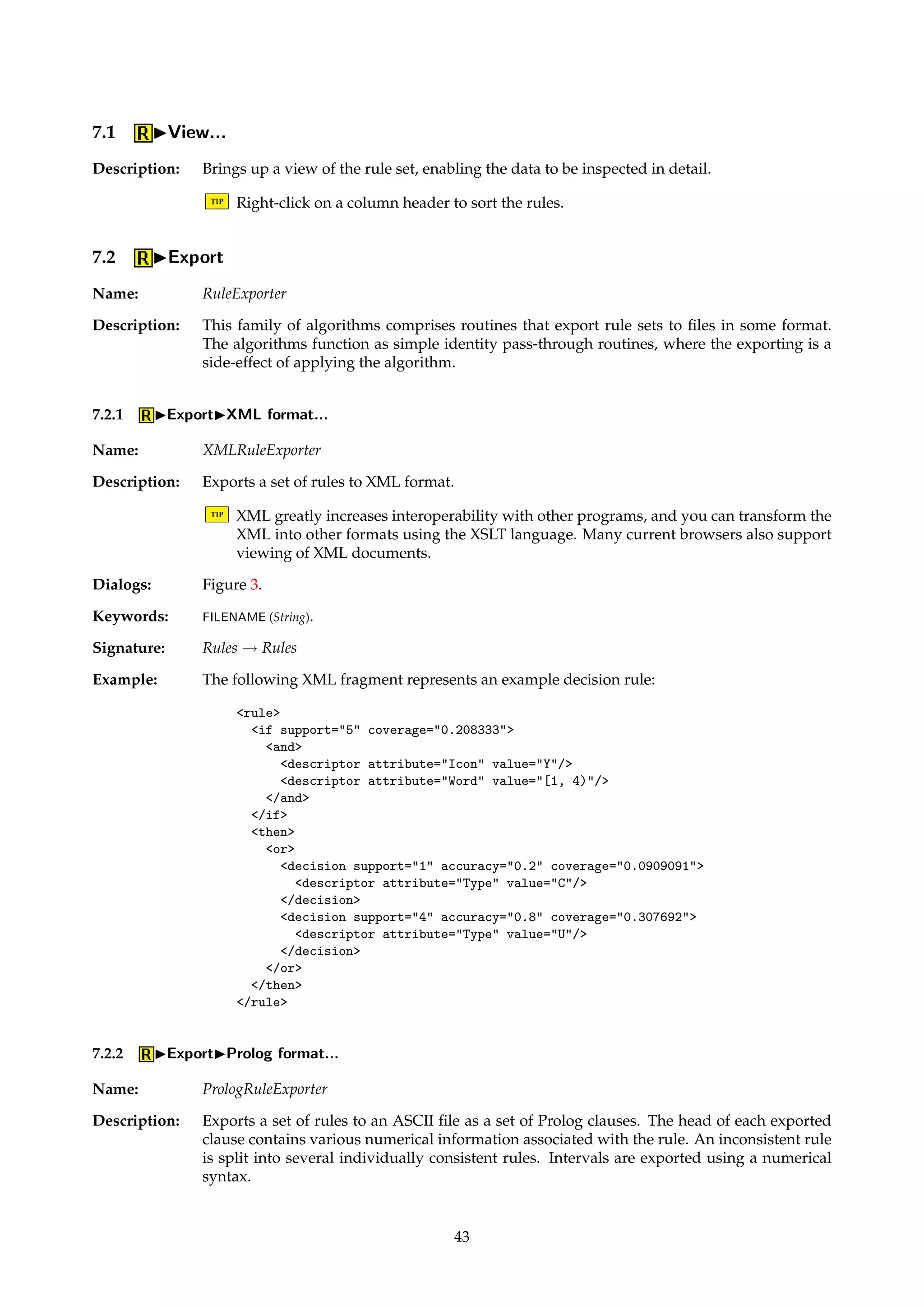 Figure 29: Dialog box for generating rules. 
Figure 30: Dialog box for viewing reduct statistics. 
Dialogs: Figure 29. 
Keywords: IDG (Boolean). 
Signature: RSESReducts ! RSESRules 
6.5 IStatistics... 
Description: Pops up a dialog where miscellaneous reduct set statistics can be examined. 
TIP Left-clicking on the column headers in a list control sorts the data. Right-clicking in a 
list control enables data to be copied to the Windows clipboard. 
Dialogs: Figure 30. 
7 Rules 
Name: Rules 
Description: Contains a collection of rules. A rule can be perceived as two vectors of descriptors, where 
each descriptor is an attribute index into a decision table and an element from that attribute’s 
value set. 
42 
 