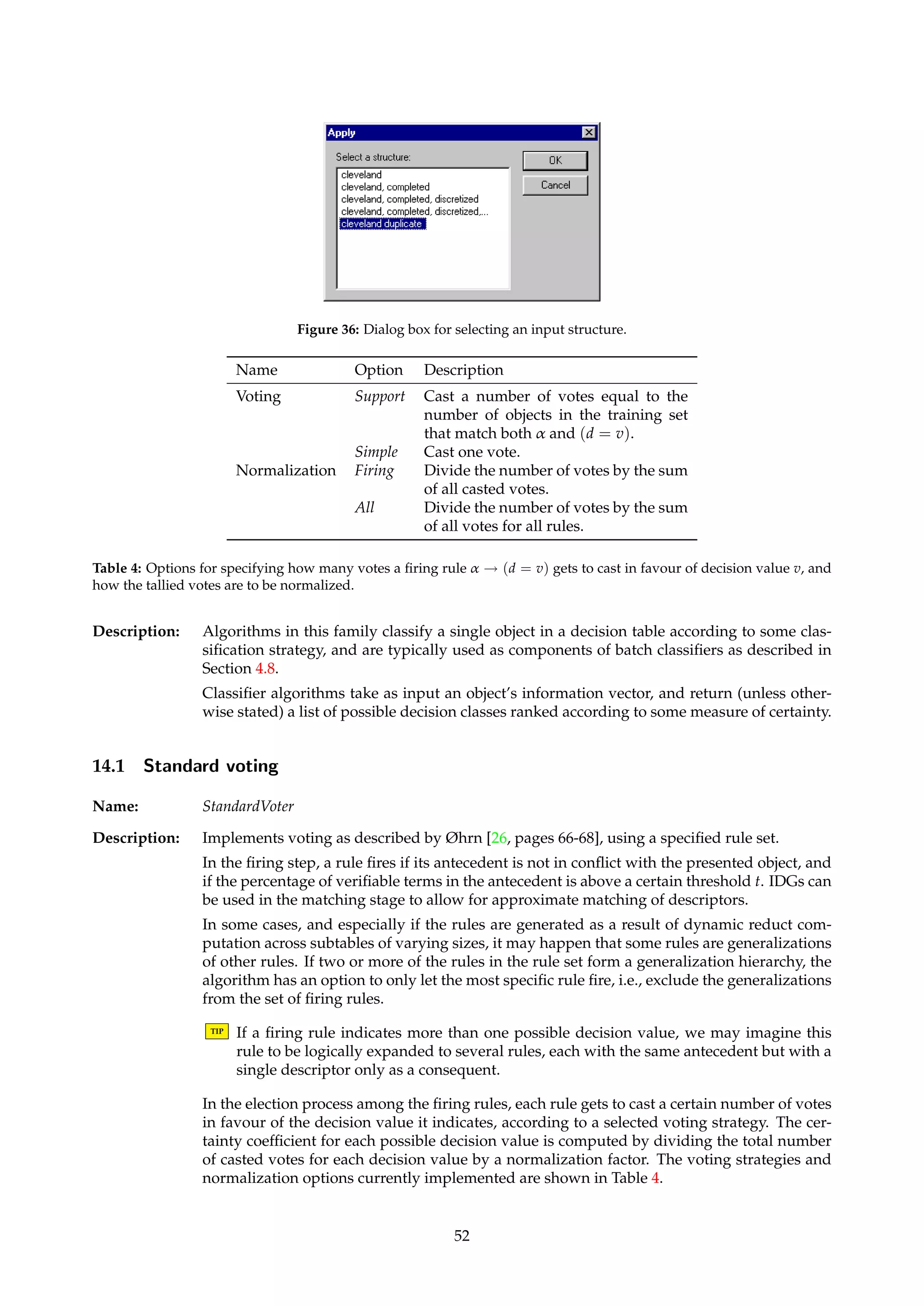 Figure 35: Dialog box for viewing approximation statistics. 
13 Algorithms 
Name: Algorithm 
Description: Represents an installed algorithm. This branch of the project tree is seldom in practical use. 
TIP The algorithm names and descriptions that appear in the project tree are the same ones 
that can be used in command scripts. 
13.1 IApply... 
Description: Brings up a dialog box where an applicable structure in the current project can be selected. 
The selected structure is then used as input to the algorithm. If there is only one structure 
which the algorithm is applicable to, the dialog box is bypassed. 
TIP Note that the following three actions are equivalent: 
– From the pop-up menu of structure S, select an algorithm A to apply. 
– From the pop-up menu of algorithm A, select Apply... and indicate S. 
– Drag the icon of A and drop it onto the icon of S, or vice versa. 
Dialogs: Figure 36. 
14 Classifier Algorithms 
Name: Classifier 
51 
 