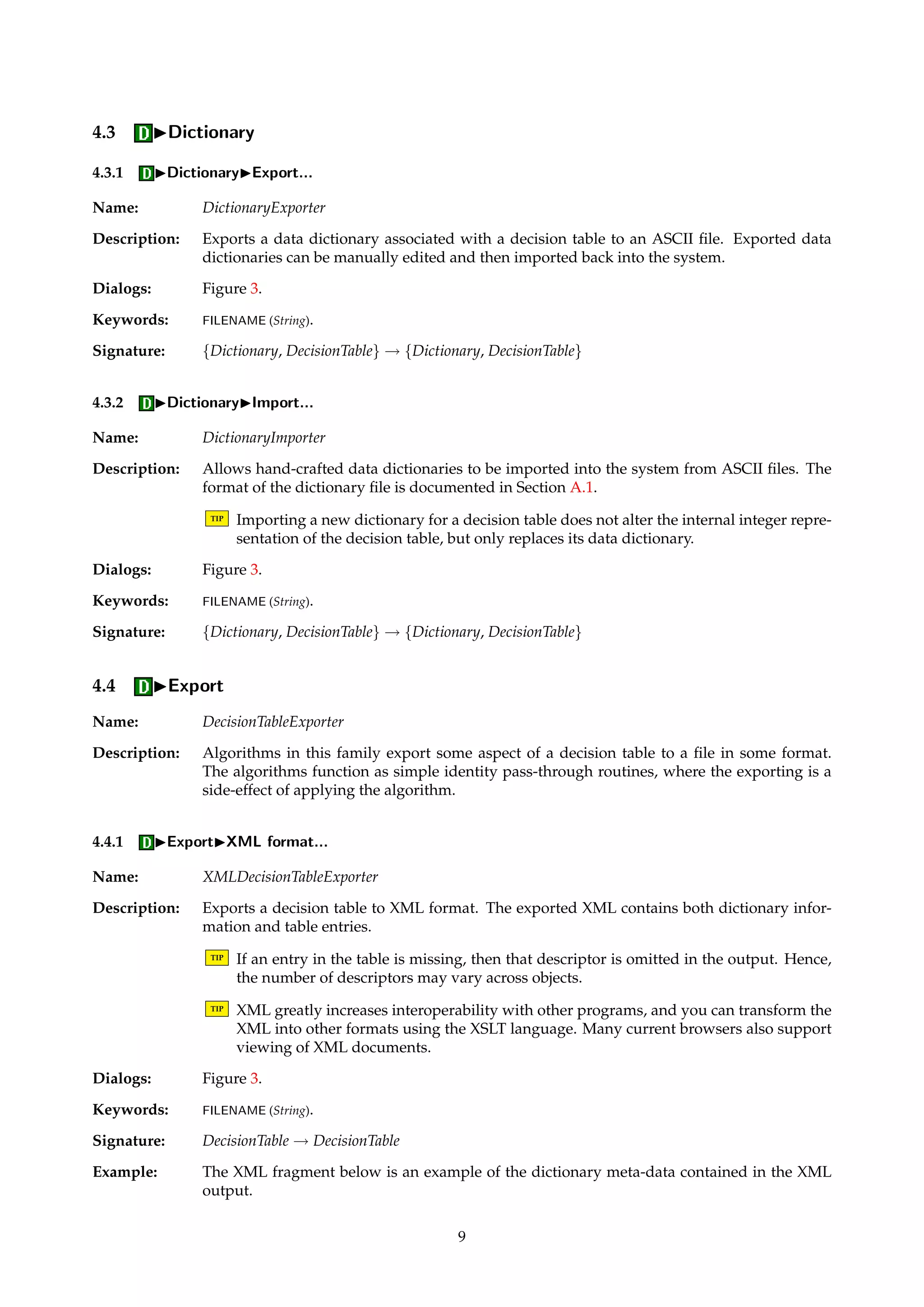 Description: Each decision table has a dictionary associated with it, responsible for mapping between the 
integer values used internally and their meanings in the modelling domain. 
A data dictionary is composed of several dictionary attributes, one per attribute in the table 
the dictionary is associated with. A dictionary attribute is responsible for mapping elements 
in Va to a string that makes sense to the user and the modelling domain, and vice versa. How 
this mapping is performed depends on the type of attribute: 
• Integer: Performs the mapping v7! “v”, i.e., the integer v is mapped to its natural string 
representation. 
• Float: Performs the mapping v7! “ f ” where f = v/10n, i.e., the integer v is mapped 
to the string representation of the float f which corresponds to v with the decimal point 
moved n places to the left. The integer number n is called the scaling exponent of the 
attribute. 
• String: Performs the mapping v7! lookup(v), i.e., the integer v is mapped to a string 
that is looked up in an associative map. 
Inverse mappings are also done by dictionary attributes. An attribute in a dictionary also 
holds the name and unit of the attribute. 
Example: Let v 2 Va and let v = 125. If a is an integer attribute, v is mapped to the string “125” and 
vice versa. If a is a float attribute with n = 2, v is mapped to the string “1.25” and vice versa. 
If a is a string attribute, v might be mapped to, e.g., “One hundred and twenty five” and vice 
versa. 
4.2 IView... 
Description: Brings up a view of the decision table, enabling the data to be inspected in detail. Gray 
columns indicate that the attributes are “masked”, i.e., made invisible to the algorithms that 
operate on the table. The decision attribute is indicated in bold face. Currently, the decision 
attribute is required to be the rightmost attribute in the table. Integer and float attributes are 
right-justified, string attributes are centered. 
By right-clicking the grid origin or headers of columns or rows, context-sensitive pop-up 
menus appear. 
The masking state of attributes can be altered by selecting the columns in question and in-voking 
the Masking... menu option from one of the columns’ pop-up menu.2 
TIP Data can be viewed through the dictionary or not. Invoke the Use dictionary menu 
option from the grid origin’s pop-up menu to change viewing mode. 
TIP To swap the positions of two columns, select the columns in question and select the 
Swap menu option from one of the columns’ pop-up menu. 
TIP To join two or more attributes together to form a compound attribute, select the columns 
in question and invoke the Join menu option from one of the columns’ pop-up menu. 
TIP Internally, some data structures such as, e.g., reducts, are simply indices into a parent 
decision table. Thus, altering the table would invalidate such structures, unless addi-tional 
housekeeping is performed. Such housekeeping is not currently implemented. 
Therefore, some of the table manipulation methods such as adding, deleting or moving 
columns or rows, get automatically disabled from the pop-up menus when the table has 
children structures derived from it. As a way around this restriction, you can duplicate 
the table and work on the duplicate instead. 
2For multiple row or column selections, hold the CTRL key down when you left-click the rows or columns in question. Use the SHIFT 
key to select ranges. 
8 
 
