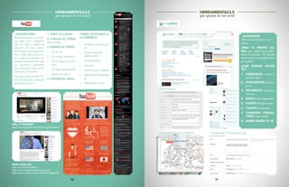 30 31
DESCRIPCIÓN:
Red que permite a los usua-
rios subir, ver y compartir
clips de vídeos a través de
Internet. Es muy conve-
niente para crear conexiones
entre videos (por temas, au-
tor y redes de contacto) y sus
sistema inteligente hace que
sus miembros encuentren
más fácilmente videos de los
temas que le interesan.
Hay otras redes de vídeo: Vi-
meo, Dailymotion, metacafe
¿Cuál quieres usar?
1. CREA TU CANAL
2. CUELGA EL VÍDEO:
Distribución
3. INSERTA EL VÍDEO:
•	 En tu web
•	 En tu blog corporativo
•	 En los blogs de los direc-
tivos
•	 En blogs especializados
•	 Agrupa tus vídeos
4. POTENCIAL VIRAL
CÓMO APLICARLO A
LA EMPRESA
•	 Hosting, streaming gra-
tis
•	 UniversalSearch:
palabras clave
•	 Demostraciones
•	 Discursos
•	 Convenciones ycongresos
•	 Descripciones de produc-
tos
•	 Publicidadenvídeo
HERRAMIENTAS2.0
que apoyan la red social
WILL IT BLEND?
http://www.youtube.com/watch?v=qg1ckCkm8YI
BERE CASILLAS
http://www.berecasillas.es/
http://www.eleganciadospuntocero.com/
http://www.youtube.com/watch?v=ILmjJEycIJ4
HERRAMIENTAS2.0
que apoyan la red social
SLIDESHARE.
Miles de presentaciones a tu
alcance
CREA TU PROPIO CA-
NAL (p.e. http://www.slides-
hare.net/overalia) No olvides
la descripción y metadatos de tu
powerpoint
¿QUÉ PUEDES HACER
TÚ?
1.	 VISIBILIDAD: enlaces y
palabras clave
2.	 POSICIÓNATE como ex-
perto
3.	 DISTRIBUYE tus presen-
taciones
4.	 BUSCA a tus competidores
5.	 FUENTE de información
6.	 FUENTE de contactos
7.	 CAMPAÑA PUBLICI-
TARIA: capta leads!
8.	 SABER QUIÉN TE VE
En Slideshare: Presentación/edit
En Powerpoint
La importancia de los metadatos.
 