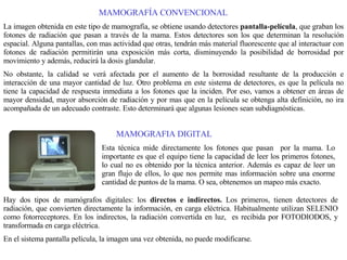 MAMOGRAFÍA CONVENCIONAL La imagen obtenida en este tipo de mamografía, se obtiene usando detectores  pantalla-película , q...