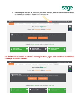  A mensagem “Assine Já”, indicada pela seta amarela, sairá automaticamente em até
48 horas após o registro ou a compra do produto.
Em até 48 horas sua conta ficará como na imagem abaixo, agora é só assistir os treinamentos
e começar a utilizar o sistema!
 