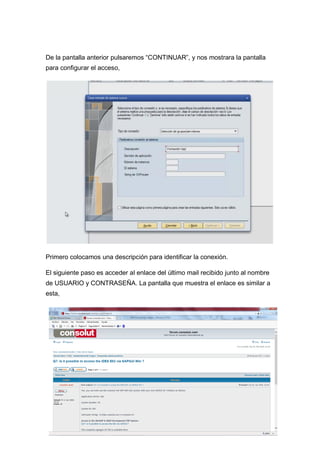 De la pantalla anterior pulsaremos “CONTINUAR”, y nos mostrara la pantalla
para configurar el acceso,
Primero colocamos una descripción para identificar la conexión.
El siguiente paso es acceder al enlace del último mail recibido junto al nombre
de USUARIO y CONTRASEÑA. La pantalla que muestra el enlace es similar a
esta,
 