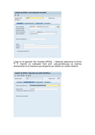 Luego en el siguiente Tab "Acoplam.SPOOL..." debemos seleccionar la forma
"F F: Imprimir en ordenador front end", esto permitirá que se imprima
directamente en la impresora que tengamos por defecto en nuestro sistema.
 