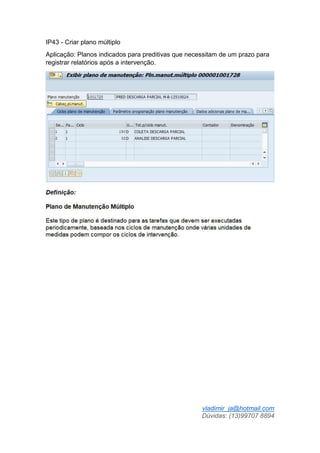 vladimir_ja@hotmail.com
Dúvidas: (13)99707 8894
IP43 - Criar plano múltiplo
Aplicação: Planos indicados para preditivas que necessitam de um prazo para
registrar relatórios após a intervenção.
 