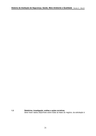 Sistema de Avaliação de Segurança, Saúde, Meio Ambiente e Qualidade Revisão 01 – Maio/04 
1.3 Relatórios, investigação, análise e ações corretivas. 
Deve haver dados disponíveis sobre todas as fases do negócio, da solicitação à 
26 
 
