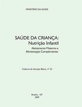 MINISTÉRIO DA SAÚDE
SAÚDE DA CRIANÇA:
Nutrição Infantil
Aleitamento Materno e
Alimentação Complementar
Brasília – DF
2009
Caderno de Atenção Básica, nº 23
 