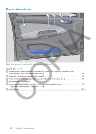 Puerta del conductor
Fig. 5 Vista general de los comandos en la puerta del conductor.
Leyenda para → fig. 5:
Revestimiento para el pasador de bloqueo de la puerta del conductor (pasador de blo-
queo solo para vehículos con cierre mecánico).......................................................................................... 54
Teclas de comando de los vidrios eléctricos .......................................................................................... 63
Tecla de cierre centralizado para bloquear y desbloquear el vehículo   ................................. 53
Manilla interna de la puerta
Interruptor giratorio de los espejos retrovisores exteriores eléctricos............................................ 79
– Ajuste de los retrovisores exteriores     
Portaobjetos.............................................................................................................................................................. 121 
1
2
3
4
5
6
Manual de instrucciones
10
C
O
P
I
A
 