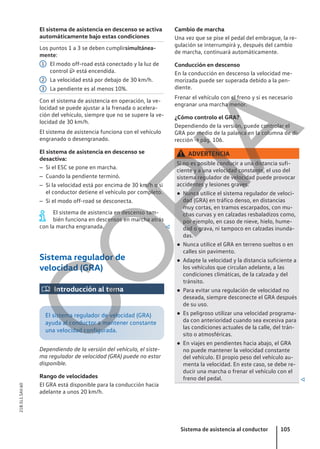 El sistema de asistencia en descenso se activa
automáticamente bajo estas condiciones
Los puntos 1 a 3 se deben cumplirsimultánea-
mente:
El modo off-road está conectado y la luz de
control  está encendida.
La velocidad está por debajo de 30 km/h.
La pendiente es al menos 10%.
Con el sistema de asistencia en operación, la ve-
locidad se puede ajustar a la frenada o acelera-
ción del vehículo, siempre que no se supere la ve-
locidad de 30 km/h.
El sistema de asistencia funciona con el vehículo
engranado o desengranado.
El sistema de asistencia en descenso se
desactiva:
– Si el ESC se pone en marcha.
– Cuando la pendiente terminó.
– Si la velocidad está por encima de 30 km/h o si
el conductor detiene el vehículo por completo.
– Si el modo off-road se desconecta.
El sistema de asistencia en descenso tam-
bién funciona en descensos en marcha atrás
con la marcha engranada. 
Sistema regulador de
velocidad (GRA)
 Introducción al tema
El sistema regulador de velocidad (GRA)
ayuda al conductor a mantener constante
una velocidad configurada.
Dependiendo de la versión del vehículo, el siste-
ma regulador de velocidad (GRA) puede no estar
disponible.
Rango de velocidades
El GRA está disponible para la conducción hacia
adelante a unos 20 km/h.
1
2
3
Cambio de marcha
Una vez que se pise el pedal del embrague, la re-
gulación se interrumpirá y, después del cambio
de marcha, continuará automáticamente.
Conducción en descenso
En la conducción en descenso la velocidad me-
morizada puede ser superada debido a la pen-
diente.
Frenar el vehículo con el freno y si es necesario
engranar una marcha menor.
¿Cómo controlo el GRA?
Dependiendo de la versión, puede controlar el
GRA por medio de la palanca en la columna de di-
rección → pág. 106.
ADVERTENCIA
Si no es posible conducir a una distancia sufi-
ciente y a una velocidad constante, el uso del
sistema regulador de velocidad puede provocar
accidentes y lesiones graves.
● Nunca utilice el sistema regulador de veloci-
dad (GRA) en tráfico denso, en distancias
muy cortas, en tramos escarpados, con mu-
chas curvas y en calzadas resbaladizos como,
por ejemplo, en caso de nieve, hielo, hume-
dad o grava, ni tampoco en calzadas inunda-
das.
● Nunca utilice el GRA en terreno sueltos o en
calles sin pavimento.
● Adapte la velocidad y la distancia suficiente a
los vehículos que circulan adelante, a las
condiciones climáticas, de la calzada y del
tránsito.
● Para evitar una regulación de velocidad no
deseada, siempre desconecte el GRA después
de su uso.
● Es peligroso utilizar una velocidad programa-
da con anterioridad cuando sea excesiva para
las condiciones actuales de la calle, del trán-
sito o atmosféricas.
● En viajes en pendientes hacia abajo, el GRA
no puede mantener la velocidad constante
del vehículo. El propio peso del vehículo au-
menta la velocidad. En este caso, se debe re-
ducir una marcha o frenar el vehículo con el
freno del pedal. 
Sistema de asistencia al conductor 105
21B.5L1.SAV.60
C
O
P
I
A
 