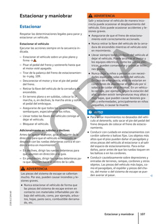 Estacionar y maniobrar
Estacionar
Respetar las determinaciones legales para parar y
estacionar un vehículo.
Estacionar el vehículo
Ejecutar las acciones siempre en la secuencia in-
dicada.
– Estacionar el vehículo sobre un piso plano y
firme → .
– Pisar el pedal del freno y sostenerlo hasta que
el motor esté apagado.
– Tirar de la palanca del freno de estacionamien-
to → pág. 109.
– Desconectar el motor y tirar el pie del pedal
del freno.
– Retirar la llave del vehículo de la cerradura de
encendido.
– En terreno plano o en subidas, colocar la 1ª
marcha, o, en declives, la marcha atrás y soltar
el pedal del embrague.
– Asegurarse de que todos los ocupantes de-
sembarquen, especialmente los niños.
– Llevar todas las llaves del vehículo consigo al
dejar el vehículo.
– Bloquear el vehículo.
Adicionalmente en subidas y declives
Antes de apagar el motor, girar el volante de la
dirección para que el vehículo estacionado se
desplace con las ruedas delanteras contra el cor-
dón si entra en movimiento.
– En declives, dirigir las ruedas delanteras para
que apunten en dirección a la guía.
– En pendientes, dirigir las ruedas delanteras pa-
ra que apunten hacia el centro de la calle.
ADVERTENCIA
Las piezas del sistema de escape se calientan
mucho. Por eso, pueden causar incendios y le-
siones graves.
● Nunca estacionar el vehículo de forma que
las piezas del sistema de escape entren en
contacto con materiales inflamables por de-
bajo del vehículo, como, por ejemplo, arbus-
tos, hojas, pasto seco, combustible derrama-
do, etc.
ADVERTENCIA
Salir y estacionar el vehículo de manera inco-
rrecta puede ocasionar el desplazamiento del
vehículo. Esto puede ocasionar accidentes y le-
siones graves.
● Asegurarse de que el freno de estaciona-
miento esté correctamente accionado.
● Nunca retirar la llave del vehículo de la cerra-
dura de encendido mientras el vehículo está
en movimiento.
● Llevar siempre todas las llaves del vehículo al
dejar el vehículo. Puede arrancar el motor y
los equipos eléctricos, como los vidrios eléc-
tricos, pueden comandarse y provocar lesio-
nes graves.
● Nunca dejar a niños o personas con necesi-
dades especiales solas dentro del vehículo.
En caso de emergencia, ellas no estarían en
condiciones de abandonar el vehículo por sí
solas o de cuidar de sí mismas. En un vehícu-
lo cerrado, por ejemplo, según la estación del
año, pueden existir temperaturas muy altas o
muy bajas, que pueden causar lesiones gra-
ves y enfermedades, principalmente en niños
pequeños, o causar la muerte.
AVISO
● Para evitar movimientos no deseados del vehí-
culo al detenerlo, solo sacar el pie del pedal del
freno después de colocar el freno de estacio-
namiento.
● Conducir con cuidado en estacionamientos con
cordón saliente o balizas fijas. Los objetos más
altos que el piso pueden dañar el paragolpes y
otras piezas del vehículo al estacionar o al salir
del espacio de estacionamiento. Para evitar
daños, parar antes de que las ruedas toquen en
las balizas o en los cordones.
● Conducir cautelosamente sobre depresiones y
entradas de terrenos, rampas, cordones y otros
objetos. Las piezas del vehículo más bajas, co-
mo el paragolpes, el espóiler y piezas del cha-
sis, del motor o del sistema de escape se pue-
den averiar al pasar. 
Estacionar y maniobrar 107
21B.5L1.SAV.60
C
O
P
I
A
 