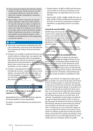 ● Llevar siempre las llaves del vehículo consigo
al dejar el vehículo. Puede arrancar el motor
y los equipos eléctricos, como los vidrios
eléctricos, pueden comandarse y ocasionar
lesiones graves.
● Nunca dejar a niños o personas con necesi-
dades especiales solas dentro del vehículo.
En caso de emergencia, ellas no estarían en
condiciones de abandonar el vehículo por sí
solas o de cuidar de sí mismas. En un vehícu-
lo cerrado, según la estación del año, puede
haber temperaturas muy altas o muy bajas
que pueden causar lesiones graves y enfer-
medades, principalmente en niños pequeños,
o causar la muerte.
AVISO
● Para evitar movimientos no deseados del vehí-
culo al detenerlo, solo sacar el pie del pedal del
freno después de colocar el freno de estacio-
namiento.
● Conducir con cuidado en estacionamientos con
cordón saliente o balizas fijas. Los objetos más
altos que el piso pueden dañar el paragolpes y
otras piezas del vehículo al estacionar o al salir
del espacio de estacionamiento. Para evitar
daños, parar antes de que las ruedas toquen en
las balizas o en los cordones.
● Conducir cautelosamente sobre depresiones y
entradas de terrenos, rampas, cordones y otros
objetos. Las piezas del vehículo más bajas, co-
mo el paragolpes, el espóiler y piezas del cha-
sis, del motor o del sistema de escape se pue-
den averiar al pasar. 
Sistema de asistencia de frenado
 Tenga en cuenta y , al principio de este
capítulo, en la página 117.
Dependiendo de la versión del vehículo, algunas
funciones pueden no estar disponibles.
Se utilizan 2 sistema diferentes de asistencia de
frenado:
– Sistema básico: el ABS y el EBV solo funcionan
con el motor en marcha y contribuyen consi-
derablemente a la seguridad activa en la con-
ducción.
– Sistema ESC: el ESC, el ABS, el ABS off-road, el
BAS, el ASR, el EDS y el EBV solo funcionan con
el motor en marcha y contribuyen considera-
blemente a la seguridad activa en la conduc-
ción.
Control de tracción (ASR)
El ASR reduce la fuerza de accionamiento del
motor en las ruedas que patinan y adapta dicha
fuerza a la condición del accionamiento y a las
condiciones de la pista de rodaje. Con el ASR, se
facilita el arranque, la aceleración y la subida en
pendiente, incluso en condiciones adversas de la
pista de rodaje.
Para activar y/o desactivar el ASR de forma ma-
nual, pulse brevemente la tecla  en la consola
central → pág. 120.
Control electrónico de estabilidad (ESC)
El ESC ayuda a reducir el peligro de derrape y
mejora la estabilidad de rodaje al frenar las rue-
das de forma individual en determinadas situa-
ciones de conducción. El ESC detecta las situa-
ciones límites de la dinámica de conducción co-
mo, por ejemplo, el sobreviraje y el subviraje del
vehículo o el patinaje de las ruedas. Interviniendo
directamente en la frenada o reduciendo el par
del motor ayuda al sistema a estabilizar el vehí-
culo.
El ESC tiene límites. Es importante saber que el
ESC no puede ir en contra de las leyes de la física.
El ESC no podrá ayudar en todas las situaciones
en las que se enfrenta el conductor. Por ejemplo,
el ESC no siempre puede apoyar si se produce un
cambio repentino de la constitución de la carre-
tera. Si un tramo de una calle seca está cubierto
con agua, barro o nieve, el ESC no puede ayudar
de la misma forma que en un tramo seco. Si el
vehículo “aquaplanea” (rueda sobre una película
de agua en lugar del asfalto), el ESC no será ca-
paz de ayudar al conductor durante la conducción
del vehículo, porque se interrumpirá el contacto
con el asfalto y el vehículo no se podrá frenar
más ni conducirse. En una conducción rápida en
curva, en especial en tramos con muchas curvas,
el ESC no siempre puede hacer frente de manera
eficaz a situaciones de conducción difíciles, como
puede hacerlo en una velocidad más lenta. En la
conducción con remolque, el ESC no puede 
Manual de instrucciones
118
C
O
P
I
A
 