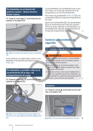 Portabebidas en el lateral del
asiento trasero - Nueva Saveiro
Doble Cabina
 Tenga en cuenta y , al principio de este
capítulo, en la página 125.
Fig. 110 En el lateral del asiento trasero: portabebi-
das.
En los vehículos con doble cabina, existe un por-
tabebidas en los laterales del asiento trasero
→ fig. 110. 
Portabebidas y portabotellas en el
revestimiento de la tapa del
compartimento de carga
 Tenga en cuenta y , al principio de este
capítulo, en la página 125.
Fig. 111 En el revestimiento de la puerta del com-
partimento de carga: 1 portabotellas y 2 portava-
sos.
Los portabotellas y los portabebidas solo se pue-
den utilizar con la tapa del compartimento de
carga abierta y con el vehículo detenido.
Para utilizar los portabotellas → fig. 111 1 y los
portabebidas 2 abra la tapa del compartimento
de carga.
Existen dos portabotellas 1 y dos portabebidas
2 en el revestimiento de la tapa del comparti-
mento de carga, habiendo un portabotellas y un
portabebidas de cada lado del revestimiento de
la tapa del compartimento de carga. 
Cenicero y encendedor de
cigarrillo
 Introducción al tema
ADVERTENCIA
El uso incorrecto del cenicero y el encendedor
de cigarrillos puede causar incendios, quema-
duras y otras lesiones graves.
● Nunca colocar en el cenicero papel o cual-
quier otro tipo de objeto, porque hay riesgo
de causar un incendio.
● El cenicero tiene como única finalidad alma-
cenar los cigarrillos que fueron utilizados, co-
mo también las sustancias producidas por los
mismos, como cenizas, por ejemplo. 
Cenicero
 Tenga en cuenta , al principio de este capí-
tulo, en la página 126.
Fig. 112 En la consola central delantera: cenicero. 
Manual de instrucciones
126
C
O
P
I
A
 