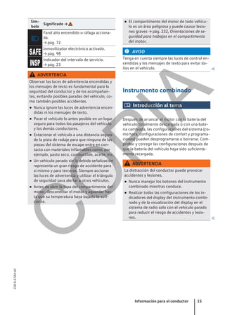 Sím-
bolo
Significado →

Farol alto encendido o ráfaga acciona-
da.
→ pág. 72

Inmovilizador electrónico activado.
→ pág. 98

Indicador del intervalo de servicio.
→ pág. 23
ADVERTENCIA
Observar las luces de advertencia encendidas y
los mensajes de texto es fundamental para la
seguridad del conductor y de los acompañan-
tes, evitando posibles paradas del vehículo, co-
mo también posibles accidentes.
● Nunca ignore las luces de advertencia encen-
didas ni los mensajes de texto.
● Parar el vehículo lo antes posible en un lugar
seguro para todos los pasajeros del vehículo
y los demás conductores.
● Estacionar el vehículo a una distancia segura
de la pista de rodaje para que ninguna de las
piezas del sistema de escape entre en con-
tacto con materiales inflamables como, por
ejemplo, pasto seco, combustible, aceite, etc.
● Un vehículo parado sin la debida señalización
representa un gran riesgo de accidente para
sí mismo y para terceros. Siempre accionar
las luces de advertencia y utilizar el triángulo
de seguridad para alertar a otros vehículos.
● Antes de abrir la tapa del compartimento del
motor, desconectar el motor y aguardar has-
ta que su temperatura haya bajado lo sufi-
ciente.
● El compartimento del motor de todo vehícu-
lo es un área peligrosa y puede causar lesio-
nes graves → pág. 232, Orientaciones de se-
guridad para trabajos en el compartimento
del motor.
AVISO
Tenga en cuenta siempre las luces de control en-
cendidas y los mensajes de texto para evitar da-
ños en el vehículo. 
Instrumento combinado
 Introducción al tema
Después de arrancar el motor con la batería del
vehículo totalmente descargada o con una bate-
ría cambiada, las configuraciones del sistema (co-
mo hora, configuraciones de confort y programa-
ciones) pueden desprogramarse o borrarse. Com-
probar y corregir las configuraciones después de
que la batería del vehículo haya sido suficiente-
mente recargada.
ADVERTENCIA
La distracción del conductor puede provocar
accidentes y lesiones.
● Nunca manejar los botones del instrumento
combinado mientras conduce.
● Realizar todas las configuraciones de los in-
dicadores del display del instrumento combi-
nado y de la visualización del display en el
sistema de radio solo con el vehículo parado
para reducir el riesgo de accidentes y lesio-
nes. 
Información para el conductor 15
21B.5L1.SAV.60
C
O
P
I
A
 