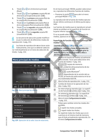 Título 1 y 2 en el directorio principal
(Root).
Título 3 y 4 en la primera carpeta F1 del
directorio principal (indicación:  01).
Título 5 en la primera subcarpeta F1.1 de
la carpeta F1 (visualización:  02).
Título 6 en la primera subcarpeta F1.1.1
de la subcarpeta F1.1 (visualización:  03).
Título 7 en la segunda subcarpeta F1.2 de
la carpeta F1 (visualización:  04).
Título 8 y 9 en la segunda carpeta F2
(visualización:  05).
La secuencia de ejecución puede modificar-
se por la selección de diferentes modos de
reproducción → pág. 151.
Las listas de reproducción no se tocan auto-
máticamente, sino que se deberán seleccio-
nar individualmente en el menú de selección de
títulos → pág. 152. 
Menú principal de medios
Fig. 138 Menú principal de medios.
Fig. 139 Operación de la radio: lista de estaciones.
1.
2.
3.
4.
5.
6.
En el menú principal: MEDIA, pueden seleccionar-
se y reproducirse diferentes fuentes de medios.
– Presionar la tecla MEDIA para abrir el menú
principal MEDIA → fig. 138.
La reproducción de la fuente de medios ejecuta-
da por último continúa en el último punto ejecu-
tado.
Las fuentes de medios que se reproducen actual-
mente se exhiben en la superficie de función en
la parte inferior izquierda → fig. 138.
Si no se puede seleccionar ninguna fuente de
medios, aparece en el menú principal MEDIA.
Superficies de función en el menú principal de
medios
Leyenda para → fig. 138 y → fig. 139:
Los títulos, carpetas y listas de reproducción
también se pueden marcar, haciendo girar la
tecla de menú y se puede acceder a ellos o
abrirlos, pulsándola.
Fuente
Muestra la fuente de medios actualmente
seleccionada. Tocar para seleccionar otra
fuente de medios → pág. 152.
Tarjeta SD : tarjeta de memoria .
USB : unidad de almacenamiento de da-
tos externa en el USB .
 Audio BT : audio Bluetooth® .
AUX : dependiendo de la versión del ve-
hículo, la fuente de audio externa en la to-
ma multimedia AUX-IN.
 Abre la lista de reproducción → pág. 152.
< /
>
Cambia de título en la operación de me-
dios → pág. 152.

Se interrumpe la reproducción. La superfi-
cie de función  cambia a  → pág. 152.

Se retoma la reproducción. La superficie
de función  cambia a  → pág. 152.

Abre el menú Configuraciones de medios
→ pág. 153.

Pulsar para cambiar entre los modos dis-
ponibles.
 : repetir los títulos actuales.
 : repetir todos los títulos.
Se repetirán todos los títulos que se en-
cuentran en el mismo nivel de memoria
que el título actualmente reproducido. En
el menú Configuraciones de medios 
Composition Touch (R 340G) 151
21B.5L1.SAV.60
C
O
P
I
A
 