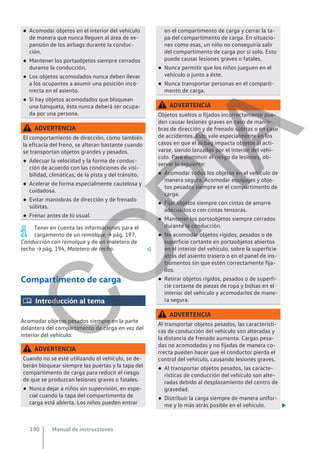 ● Acomodar objetos en el interior del vehículo
de manera que nunca lleguen al área de ex-
pansión de los airbags durante la conduc-
ción.
● Mantener los portaobjetos siempre cerrados
durante la conducción.
● Los objetos acomodados nunca deben llevar
a los ocupantes a asumir una posición inco-
rrecta en el asiento.
● Si hay objetos acomodados que bloquean
una banqueta, ésta nunca deberá ser ocupa-
da por una persona.
ADVERTENCIA
El comportamiento de dirección, como también
la eficacia del freno, se alteran bastante cuando
se transportan objetos grandes y pesados.
● Adecuar la velocidad y la forma de conduc-
ción de acuerdo con las condiciones de visi-
bilidad, climáticas, de la pista y del tránsito.
● Acelerar de forma especialmente cautelosa y
cuidadosa.
● Evitar maniobras de dirección y de frenado
súbitas.
● Frenar antes de lo usual.
Tener en cuenta las informaciones para el
cargamento de un remolque → pág. 197,
Conducción con remolque y de un maletero de
techo → pág. 194, Maletero de techo. 
Compartimento de carga
 Introducción al tema
Acomodar objetos pesados siempre en la parte
delantera del compartimento de carga en vez del
interior del vehículo.
ADVERTENCIA
Cuando no se esté utilizando el vehículo, se de-
berán bloquear siempre las puertas y la tapa del
compartimento de carga para reducir el riesgo
de que se produzcan lesiones graves o fatales.
● Nunca dejar a niños sin supervisión, en espe-
cial cuando la tapa del compartimento de
carga está abierta. Los niños pueden entrar
en el compartimento de carga y cerrar la ta-
pa del compartimento de carga. En situacio-
nes como esas, un niño no conseguiría salir
del compartimento de carga por sí solo. Esto
puede causar lesiones graves o fatales.
● Nunca permitir que los niños jueguen en el
vehículo o junto a éste.
● Nunca transportar personas en el comparti-
mento de carga.
ADVERTENCIA
Objetos sueltos o fijados incorrectamente pue-
den causar lesiones graves en caso de manio-
bras de dirección y de frenado súbitas o en caso
de accidentes. Esto vale especialmente en los
casos en que el airbag impacta objetos al acti-
varse, siendo lanzados por el interior del vehí-
culo. Para disminuir el riesgo de lesiones, ob-
servar lo siguiente:
● Acomodar todos los objetos en el vehículo de
manera segura. Acomodar equipajes y obje-
tos pesados siempre en el compartimento de
carga.
● Fijar objetos siempre con cintas de amarre
adecuados o con cintas tensoras.
● Mantener los portaobjetos siempre cerrados
durante la conducción.
● No acomodar objetos rígidos, pesados o de
superficie cortante en portaobjetos abiertos
en el interior del vehículo, sobre la superficie
atrás del asiento trasero o en el panel de ins-
trumentos sin que estén correctamente fija-
dos.
● Retirar objetos rígidos, pesados o de superfi-
cie cortante de piezas de ropa y bolsas en el
interior del vehículo y acomodarlos de mane-
ra segura.
ADVERTENCIA
Al transportar objetos pesados, las característi-
cas de conducción del vehículo son alteradas y
la distancia de frenado aumenta. Cargas pesa-
das no acomodadas y no fijadas de manera co-
rrecta pueden hacer que el conductor pierda el
control del vehículo, causando lesiones graves.
● Al transportar objetos pesados, las caracte-
rísticas de conducción del vehículo son alte-
radas debido al desplazamiento del centro de
gravedad.
● Distribuir la carga siempre de manera unifor-
me y lo más atrás posible en el vehículo. 
Manual de instrucciones
190
C
O
P
I
A
 
