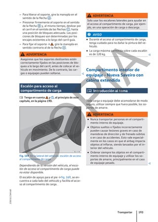 – Para liberar el soporte, gire la manopla en el
sentido de la flecha A .
– Presionar firmemente el soporte en el sentido
de la flecha B y, al mismo tiempo, deslizar por
el carril en el sentido de las flechas C , hasta
una posición de bloqueo adecuada. Las posi-
ciones de bloqueo son determinadas por los
encajes existentes a lo largo del carril guía.
– Para fijar el soporte → , gire la manopla en
sentido contrario al de la flecha A .
ADVERTENCIA
Asegúrese que los soportes deslizantes estén
correctamente fijados en las posiciones de blo-
queo a lo largo del carril, antes de colocar el ve-
hículo en movimiento. De lo contrario, las car-
gas o equipajes pueden soltarse. 
Escalón para acceso al
compartimento de carga
 Tenga en cuenta y , al principio de este
capítulo, en la página 190.
Fig. 169 En la lateral del vehículo: escalón de acceso
al compartimento de carga.
Dependiendo de la versión del vehículo, el esca-
lón de acceso al compartimento de carga puede
no estar disponible.
El escalón de apoyo para el pie → fig. 169, se en-
cuentra a cada lado del vehículo y facilita el acce-
so al compartimento de carga.
ADVERTENCIA
Solo usar los escalones laterales para ayudar en
el acceso al compartimento de carga, por ejem-
plo, en una operación de carga o descarga.
AVISO
● Durante el acceso al compartimento de carga,
tenga cuidado para no dañar la pintura del ve-
hículo.
● La carga máxima permitida sobre cada escalón
es de 120 kg. 
Compartimento interior de
equipaje - Nueva Saveiro con
cabina extendida
 Introducción al tema
Toda carga o equipaje debe acomodarse de modo
seguro, utilizar siempre que fuera posible, los so-
portes de amarre.
ADVERTENCIA
● Nunca transportar personas en el comparti-
mento interno de equipaje.
● Objetos sueltos o fijados incorrectamente
pueden causar lesiones graves en caso de
maniobras de dirección y de frenado súbitas
o en caso de accidentes. Esto vale especial-
mente en los casos en que el airbag impacta
objetos al inflarse, siendo lanzados por el in-
terior del vehículo.
● Ordenar siempre los objetos en el comparti-
mento interno de equipaje y utilizar los so-
portes de amarre, principalmente en el caso
de equipaje pesado. 
Transportar 193
21B.5L1.SAV.60
C
O
P
I
A
 