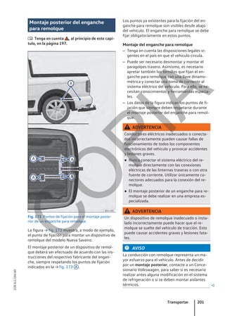 Montaje posterior del enganche
para remolque
 Tenga en cuenta , al principio de este capí-
tulo, en la página 197.
Fig. 173 Puntos de fijación para el montaje poste-
rior de un enganche para remolque.
La figura → fig. 173 muestra, a modo de ejemplo,
el punto de fijación para montar un dispositivo de
remolque del modelo Nueva Saveiro.
El montaje posterior de un dispositivo de remol-
que deberá ser efectuado de acuerdo con las ins-
trucciones del respectivo fabricante del engan-
che, siempre respetando los puntos de fijación
indicados en la → fig. 173 A .
Los puntos ya existentes para la fijación del en-
ganche para remolque son visibles desde abajo
del vehículo. El enganche para remolque se debe
fijar obligatoriamente en estos puntos.
Montaje del enganche para remolque
– Tenga en cuenta las disposiciones legales vi-
gentes en el país en que el vehículo circula.
– Puede ser necesario desmontar y montar el
paragolpes trasero. Asimismo, es necesario
apretar también los tornillos que fijan el en-
ganche para remolque con una llave dinamo-
métrica y conectar una toma de corriente al
sistema eléctrico del vehículo. Para ello, se ne-
cesitan conocimientos y herramientas especia-
les.
– Los datos de la figura indican los puntos de fi-
jación que siempre deben respetarse durante
el montaje posterior del enganche para remol-
que.
ADVERTENCIA
Conductores eléctricos inadecuados o conecta-
dos incorrectamente pueden causar fallas de
funcionamiento de todos los componentes
electrónicos del vehículo y provocar accidentes
y lesiones graves.
● Nunca conectar el sistema eléctrico del re-
molque directamente con las conexiones
eléctricas de las linternas traseras o con otra
fuente de corriente. Utilizar únicamente co-
nectores adecuados para la conexión del re-
molque.
● El montaje posterior de un enganche para re-
molque se debe realizar en una empresa es-
pecializada.
ADVERTENCIA
Un dispositivo de remolque inadecuado o insta-
lado incorrectamente puede hacer que el re-
molque se suelte del vehículo de tracción. Esto
puede causar accidentes graves y lesiones fata-
les.
AVISO
La conducción con remolque representa un ma-
yor esfuerzo para el vehículo. Antes de decidir
por un montaje posterior, contacte a un Conce-
sionario Volkswagen, para saber si es necesario
realizar antes alguna modificación en el sistema
de refrigeración o si se deben montar aislantes
térmicos. 
Transportar 201
21B.5L1.SAV.60
C
O
P
I
A
 
