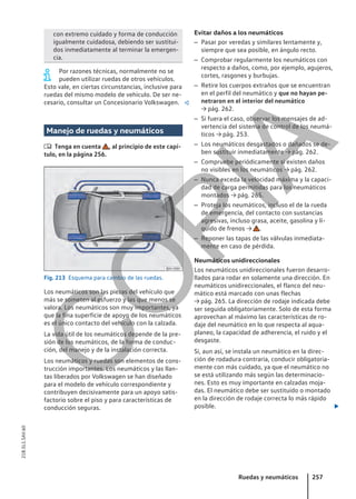 con extremo cuidado y forma de conducción
igualmente cuidadosa, debiendo ser sustitui-
dos inmediatamente al terminar la emergen-
cia.
Por razones técnicas, normalmente no se
pueden utilizar ruedas de otros vehículos.
Esto vale, en ciertas circunstancias, inclusive para
ruedas del mismo modelo de vehículo. De ser ne-
cesario, consultar un Concesionario Volkswagen. 
Manejo de ruedas y neumáticos
 Tenga en cuenta , al principio de este capí-
tulo, en la página 256.
Fig. 213 Esquema para cambio de las ruedas.
Los neumáticos son las piezas del vehículo que
más se someten al esfuerzo y las que menos se
valora. Los neumáticos son muy importantes, ya
que la fina superficie de apoyo de los neumáticos
es el único contacto del vehículo con la calzada.
La vida útil de los neumáticos depende de la pre-
sión de los neumáticos, de la forma de conduc-
ción, del manejo y de la instalación correcta.
Los neumáticos y ruedas son elementos de cons-
trucción importantes. Los neumáticos y las llan-
tas liberados por Volkswagen se han diseñado
para el modelo de vehículo correspondiente y
contribuyen decisivamente para un apoyo satis-
factorio sobre el piso y para características de
conducción seguras.
Evitar daños a los neumáticos
– Pasar por veredas y similares lentamente y,
siempre que sea posible, en ángulo recto.
– Comprobar regularmente los neumáticos con
respecto a daños, como, por ejemplo, agujeros,
cortes, rasgones y burbujas.
– Retire los cuerpos extraños que se encuentran
en el perfil del neumático y que no hayan pe-
netraron en el interior del neumático
→ pág. 262.
– Si fuera el caso, observar los mensajes de ad-
vertencia del sistema de control de los neumá-
ticos → pág. 253.
– Los neumáticos desgastados o dañados se de-
ben sustituir inmediatamente → pág. 262.
– Compruebe periódicamente si existen daños
no visibles en los neumáticos → pág. 262.
– Nunca exceda la velocidad máxima y la capaci-
dad de carga permitidas para los neumáticos
montados → pág. 265.
– Proteja los neumáticos, incluso el de la rueda
de emergencia, del contacto con sustancias
agresivas, incluso grasa, aceite, gasolina y lí-
quido de frenos → .
– Reponer las tapas de las válvulas inmediata-
mente en caso de pérdida.
Neumáticos unidireccionales
Los neumáticos unidireccionales fueron desarro-
llados para rodar en solamente una dirección. En
neumáticos unidireccionales, el flanco del neu-
mático está marcado con unas flechas
→ pág. 265. La dirección de rodaje indicada debe
ser seguida obligatoriamente. Solo de esta forma
aprovechan al máximo las características de ro-
daje del neumático en lo que respecta al aqua-
planeo, la capacidad de adherencia, el ruido y el
desgaste.
Si, aun así, se instala un neumático en la direc-
ción de rodadura contraria, conducir obligatoria-
mente con más cuidado, ya que el neumático no
se está utilizando más según las determinacio-
nes. Esto es muy importante en calzadas moja-
das. El neumático debe ser sustituido o montado
en la dirección de rodaje correcta lo más rápido
posible. 
Ruedas y neumáticos 257
21B.5L1.SAV.60
C
O
P
I
A
 