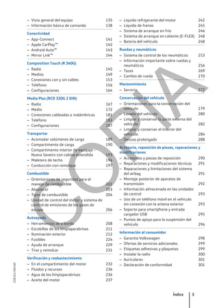– Vista general del equipo 135
– Información básica de comando 138
Conectividad
– App-Connect 141
– Apple CarPlay™ 142
– Android Auto™ 143
– Mirror Link™ 144
Composition Touch (R 340G)
– Radio 145
– Medios 149
– Conexiones con y sin cables 153
– Teléfono 156
– Configuraciones 164
Media Plus (RCD 320G 2 DIN)
– Radio 167
– Medio 172
– Conexiones cableadas o inalámbricas 181
– Teléfono 182
– Configuraciones 187
Transportar
– Acomodar volúmenes de carga 189
– Compartimento de carga 190
– Compartimento interior de equipaje -
Nueva Saveiro con cabina extendida 193
– Maletero de techo 194
– Conducción con remolque 197
Combustible
– Orientaciones de seguridad para el
manejo de combustible 202
– Abastecer 203
– Tipos de combustible 204
– Unidad de control del motor y sistema de
control de emisiones de los gases de
escape 206
Autoayuda
– Herramientas de a bordo 208
– Escobillas de los limpiaparabrisas 211
– Iluminación exterior 212
– Fusibles 224
– Ayuda de arranque 229
– Tirar y remolcar 231
Verificación y reabastecimiento
– En el compartimiento del motor 232
– Fluidos y recursos 236
– Agua de los limpiaparabrisas 236
– Aceite del motor 237
– Líquido refrigerante del motor 242
– Líquido de frenos 245
– Sistema de arranque en frío 246
– Sistema de arranque en caliente (E-FLEX) 248
– Batería del vehículo 248
Ruedas y neumáticos
– Sistema de control de los neumáticos 253
– Información importante sobre ruedas y
neumáticos 256
– Tazas 269
– Cambio de rueda 270
Mantenimiento
– Servicio 277
Conservación del vehículo
– Orientaciones para la conservación del
vehículo 279
– Lavado del vehículo 280
– Limpiar y conservar la parte externa del
vehículo 282
– Limpiar y conservar el interior del
vehículo 284
– Desuso prolongado 288
Accesorio, reposición de piezas, reparaciones y
modificaciones
– Accesorios y piezas de reposición 290
– Reparaciones y modificaciones técnicas 291
– Reparaciones y limitaciones del sistema
del airbag 291
– Montaje posterior de aparatos de
transmisión 292
– Información almacenada en las unidades
de control 293
– Uso de un teléfono móvil en el vehículo
sin conexión con la antena exterior 293
– Soporte para smartphone y entrada
cargador USB 295
– Puntos de apoyo para la suspensión del
vehículo 296
Información al consumidor
– Garantía Volkswagen 298
– Ofertas de servicios adicionales 299
– Etiquetas adhesivas y plaquetas 299
– Instalar la radio 300
– Auriculares 301
– Declaración de conformidad 301
Índice 3
21B.5L1.SAV.60
C
O
P
I
A
 
