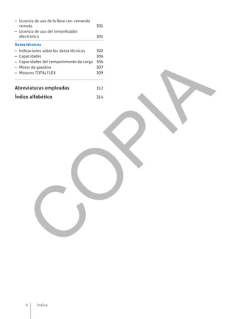 – Licencia de uso de la llave con comando
remoto 301
– Licencia de uso del inmovilizador
electrónico 301
Datos técnicos
– Indicaciones sobre los datos técnicos 302
– Capacidades 306
– Capacidades del compartimento de carga 306
– Motor de gasolina 307
– Motores TOTALFLEX 309
Abreviaturas empleadas 312
Índice alfabético 314
Índice
4
C
O
P
I
A
 