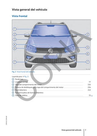 Vista general del vehículo
Vista frontal
Fig. 2 Vista frontal del vehículo.
Leyenda para → fig. 2:
Parabrisas
Limpiaparabrisas...................................................................................................................................................... 77
Tapa del compartimento del motor................................................................................................................ 232
Palanca de desbloqueo de la tapa del compartimento del motor..................................................... 234
Farol delantero......................................................................................................................................................... 212
Área de la placa de licencia delantera
Farol de neblina........................................................................................................................................................ 72 
1
2
3
4
5
6
7
Vista general del vehículo 7
21B.5L1.SAV.60
C
O
P
I
A
 