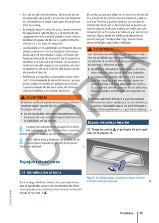 – Estrías de sal: en el invierno, las estrías de sal
en el parabrisas pueden provocar una limpieza
extremadamente larga hasta que el parabrisas
esté casi seco.
– Suciedad: el polvo seco, la cera, revestimientos
del parabrisas (efecto lotus) y residuos de de-
tergentes (lavado rápido) pueden hacer menos
sensible el sensor de lluvia o, posteriormente,
más lento o incluso sin reacción.
– Quebradura en el parabrisas: el impacto de una
piedra activa un ciclo de limpieza si el sensor
de lluvia está conectado. Luego, el sensor de
lluvia reconoce la disminución de la superficie
sensible y se adecúa a la misma. De acuerdo a
la dimensión del impacto de la piedra, el com-
portamiento de la activación del sensor de llu-
via puede alterarse.
– Adhesivos y etiquetas: no pueden cubrir exte-
rior o interiormente la zona del sensor, ya que
de lo contrario pondrá en peligro el correcto
funcionamiento de las funciones de ilumina-
ción automática y del sensor de lluvia.
ADVERTENCIA
El sensor de lluvia puede no reconocer suficien-
temente algún tipo de lluvia y no activar los
limpiaparabrisas.
● De ser necesario, conecte manualmente los
limpiaparabrisas cuando el agua interfiera en
la visibilidad de los vidrios.
Limpiar periódicamente la superficie sensi-
ble del sensor de lluvia y verificar si existen
daños en las escobillas de los limpiaparabrisas.
Para retirar cera y residuos de pulido, se re-
comienda el uso de un producto limpiavi-
drios con alcohol. 
Espejos retrovisores
 Introducción al tema
Para la seguridad de conducción, es importante
que el conductor ajuste correctamente los retro-
visores exteriores y el retrovisor interior antes del
iniciar la marcha → .
El conductor puede observar el tránsito detrás de
él a través de los retrovisores exteriores y del re-
trovisor interior y puede adecuar su comporta-
miento de dirección al tránsito. No se puede ver
todo lo que está al lado y atrás del vehículo solo
mirando los retrovisores exteriores y el retrovisor
interior. Estas áreas no visibles se denominan
puntos ciegos. En el punto ciego puede haber
otros vehículos, peatones y objetos.
ADVERTENCIA
Los retrovisores exteriores y el retrovisor inte-
rior no se deben ajustar durante la marcha para
no distraer al conductor. Esto puede provocar
accidentes y lesiones graves.
● Ajustar los retrovisores exteriores y el retro-
visor interior solo con el vehículo detenido.
● Al estacionar, cambiar de carril y en manio-
bras de traspaso y de conversión, tener en
cuenta siempre el área alrededor del vehícu-
lo, ya que los demás usuarios de la calle y los
objetos pueden encontrarse en el punto cie-
go.
● Prestar atención siempre a que los espejos
retrovisores estén ajustados correctamente y
a que la visibilidad trasera no esté limitada a
causa del empañamiento o por otros objetos. 
Espejo retrovisor interior
 Tenga en cuenta , al principio de este capí-
tulo, en la página 79.
Fig. 71 En el parabrisas: espejo retrovisor interior
antideslumbrante manual. 
Visibilidad 79
21B.5L1.SAV.60
C
O
P
I
A
 